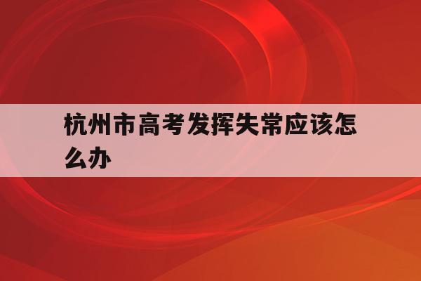 关于杭州市高考发挥失常应该怎么办的信息