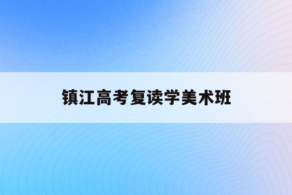 镇江高考复读学美术班(2021年美术复读生高考政策)