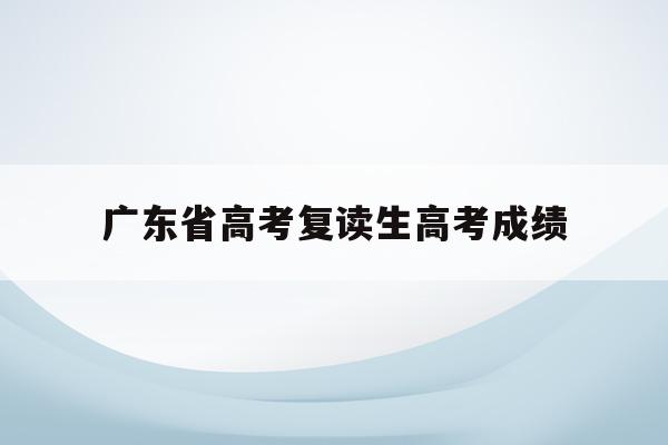 广东省高考复读生高考成绩(广东2022高考复读生人数)