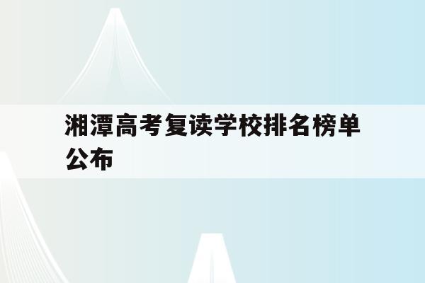 湘潭高考复读学校排名榜单公布(湘潭高考复读学校排名榜单公布最新)