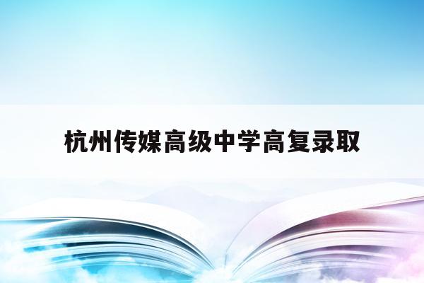杭州传媒高级中学高复录取(杭州传媒高级中学高考上线率)