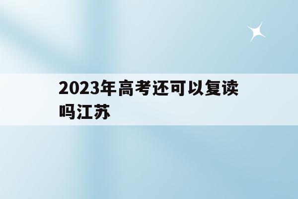 2023年高考还可以复读吗江苏(2023年高考还可以复读吗江苏省)