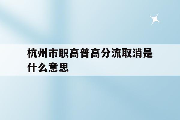 杭州市职高普高分流取消是什么意思的简单介绍