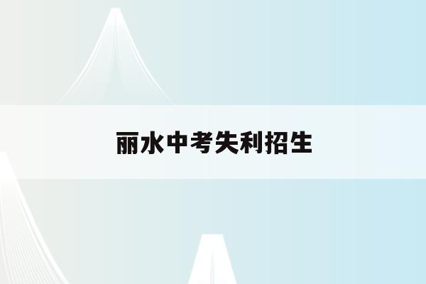 丽水中考失利招生(2021年丽水市中考招生政策)
