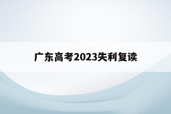 广东高考2023失利复读(广东高考被录取后复读对下年有影响吗)