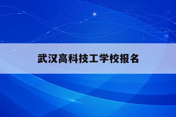 武汉高科技工学校报名(武汉高新职业技术学校收费)