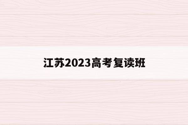 江苏2023高考复读班(2021年江苏高考复读学校)