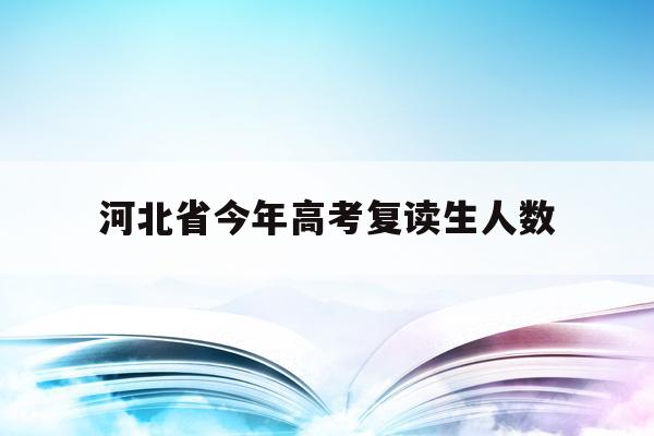 河北省今年高考复读生人数(2022年河北高考复读生有多少人)