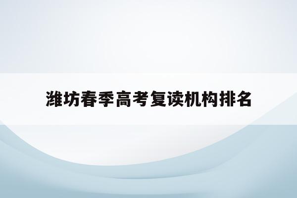 潍坊春季高考复读机构排名(潍坊市春季高考教育指导中心)