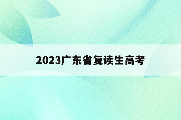 2023广东省复读生高考(2023广东省复读生高考报名时间)