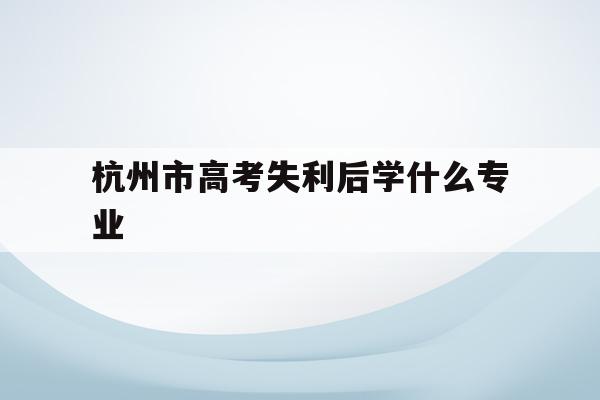 关于杭州市高考失利后学什么专业的信息