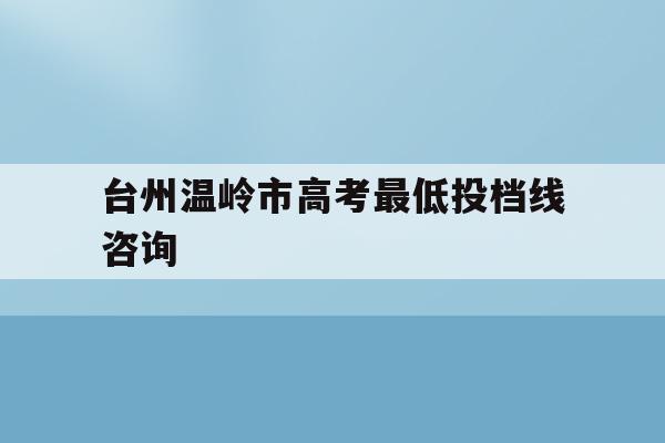 台州温岭市高考最低投档线咨询(温岭普高最低录取分数线2021)