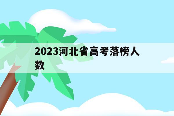 2023河北省高考落榜人数(2023年河北高考人数大概是多少)