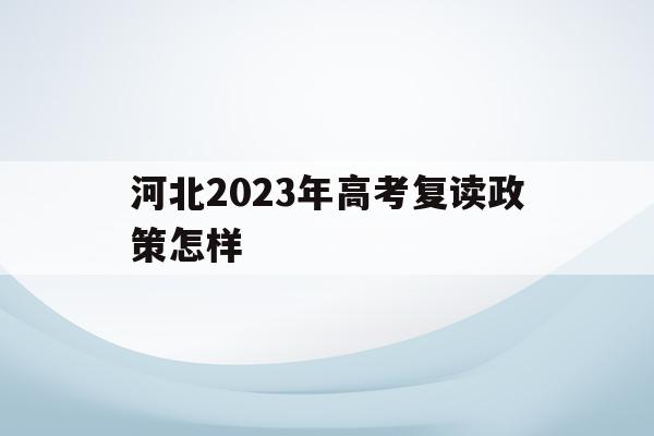 河北2023年高考复读政策怎样(2021高考的河北考生2022复读)