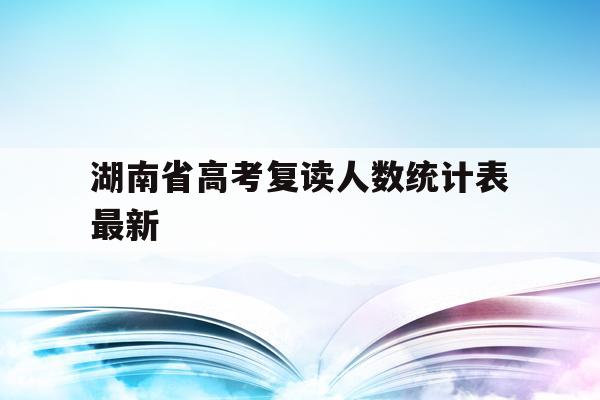 湖南省高考复读人数统计表最新(湖南省高考复读人数统计表最新图片)
