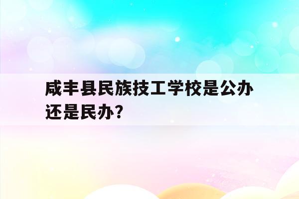 咸丰县民族技工学校是公办还是民办？的简单介绍