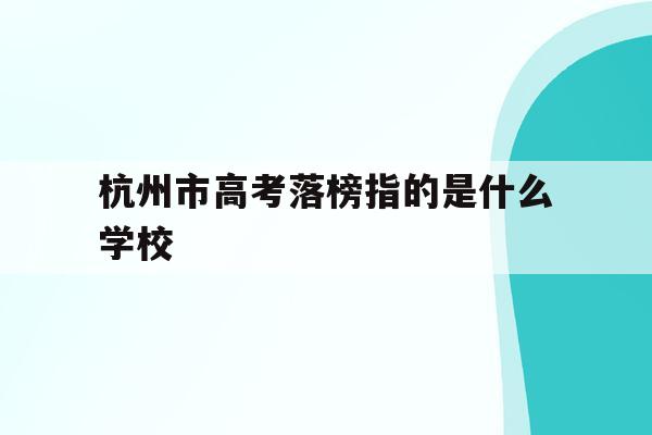 杭州市高考落榜指的是什么学校(杭州市高考落榜指的是什么学校和学生)
