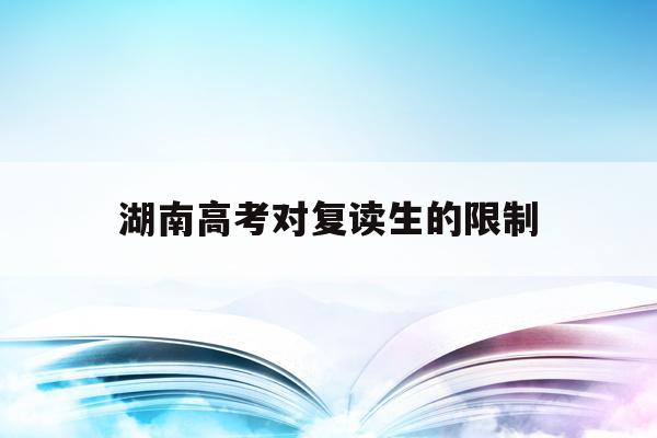 湖南高考对复读生的限制(湖南省2022高考复读政策)