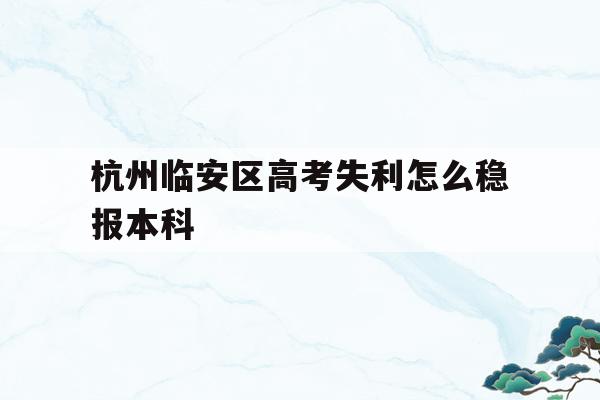 关于杭州临安区高考失利怎么稳报本科的信息