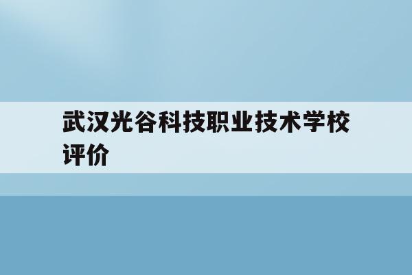 武汉光谷科技职业技术学校评价(武汉光谷科技职业学校是公办还是民办)
