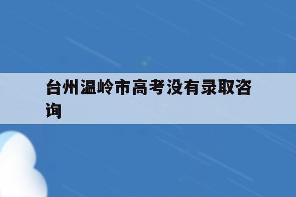 关于台州温岭市高考没有录取咨询的信息