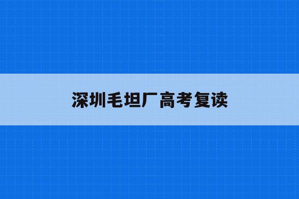深圳毛坦厂高考复读(2021毛坦厂高三复读班怎么报名)