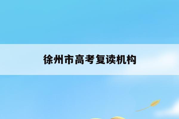 徐州市高考复读机构(徐州高中复读的学校排名)