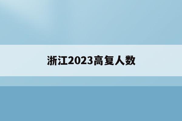 浙江2023高复人数(2023年浙江高考多少人)
