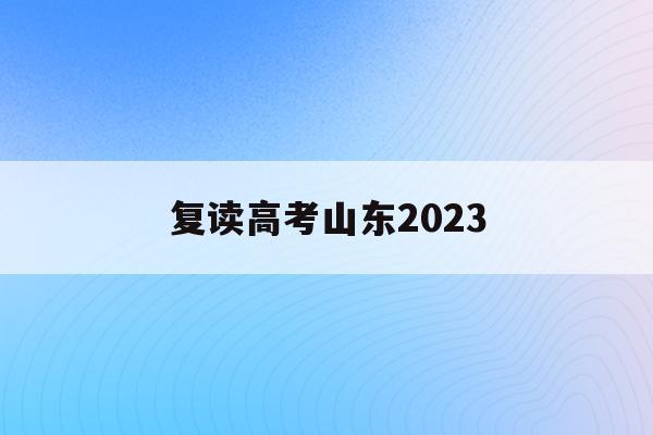 复读高考山东2023(山东省2022年高考复读)