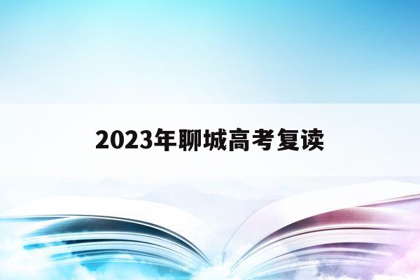 2023年聊城高考复读(聊城有哪些学校招高三复读生)