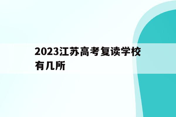 2023江苏高考复读学校有几所(江苏2021高考复读政策有变化吗)