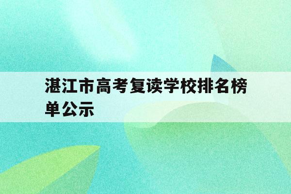 湛江市高考复读学校排名榜单公示(湛江市高考复读学校排名榜单公示表)