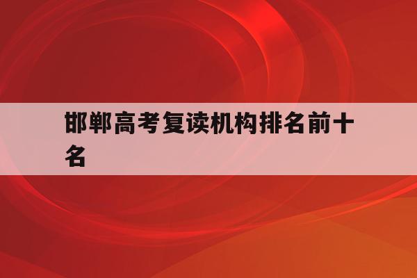 邯郸高考复读机构排名前十名(邯郸高考复读机构排名前十名是哪些)