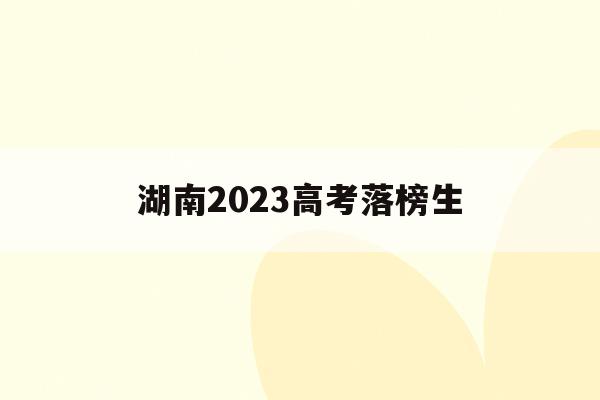 湖南2023高考落榜生(2021年湖南省高考录取情况)