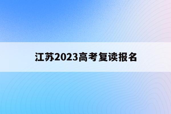江苏2023高考复读报名(江苏2022年高考复读生政策)