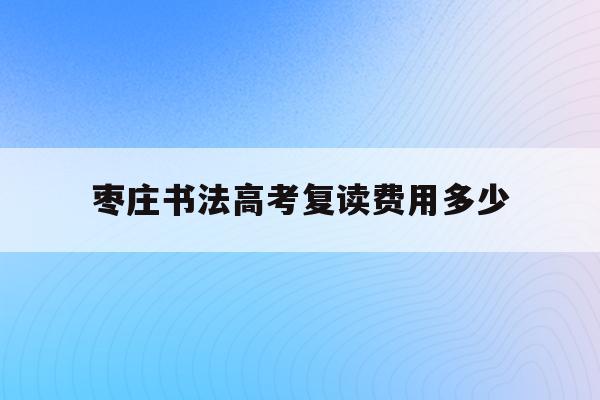 枣庄书法高考复读费用多少(2021年山东书法高考有什么政策)
