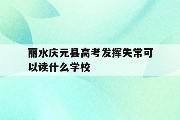 包含丽水庆元县高考发挥失常可以读什么学校的词条