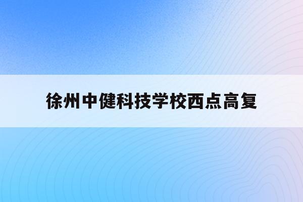 徐州中健科技学校西点高复(徐州中健科技职业技术学校2021)
