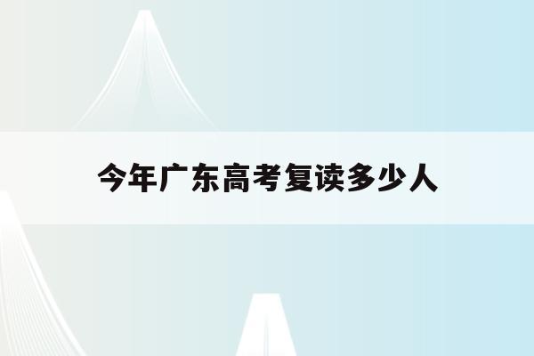 今年广东高考复读多少人(广东高考复读人数2021)