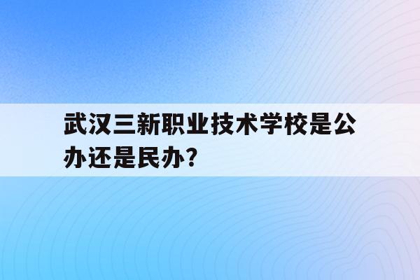 关于武汉三新职业技术学校是公办还是民办？的信息