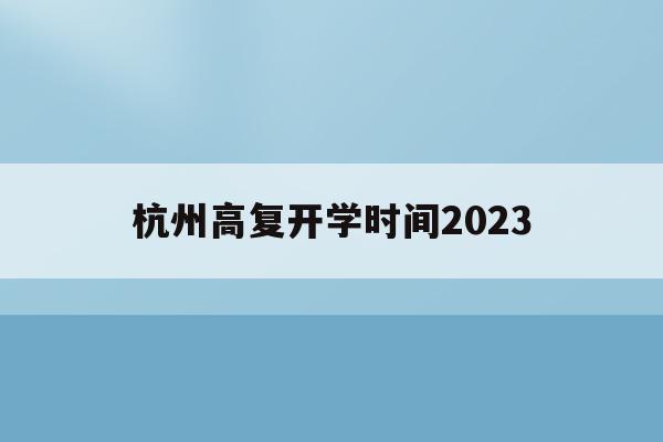 杭州高复开学时间2023(杭州高复开学时间2023年级)