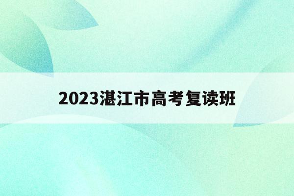 2023湛江市高考复读班(2021年湛江市高考复读招生)