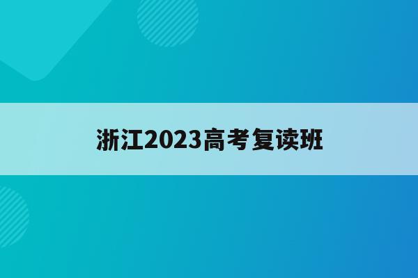 浙江2023高考复读班(浙江2023高考复读班在哪里)