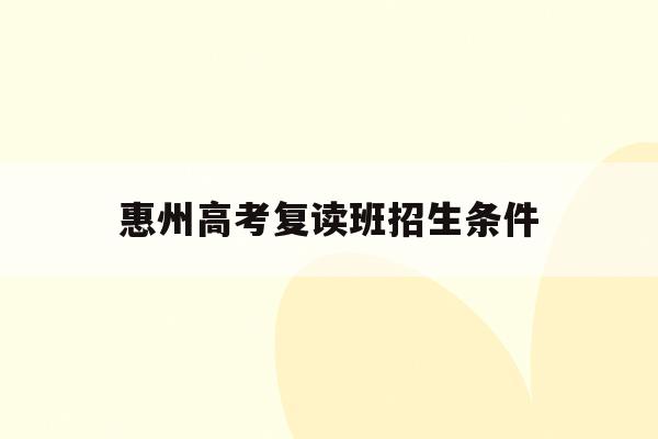 惠州高考复读班招生条件(2021惠州综合高中复读班收费标准)