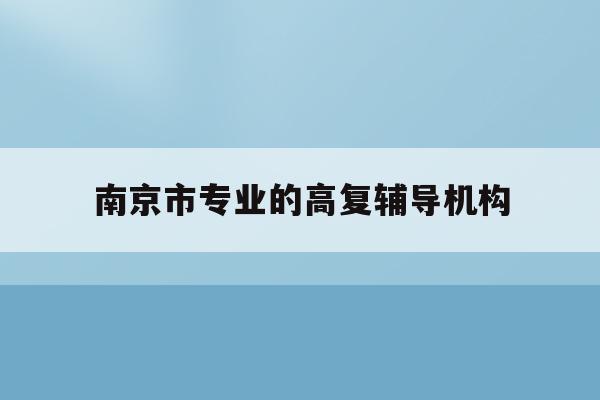 南京市专业的高复辅导机构(南京高考复读班高考复读学校排名)