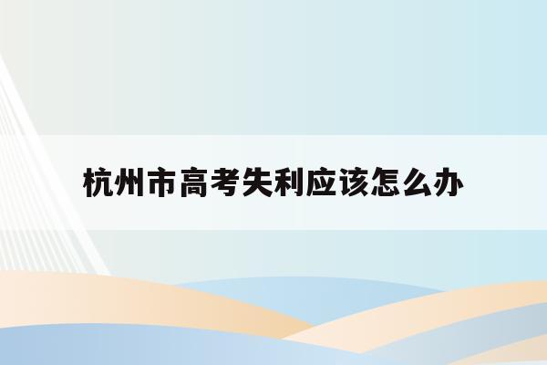 关于杭州市高考失利应该怎么办的信息