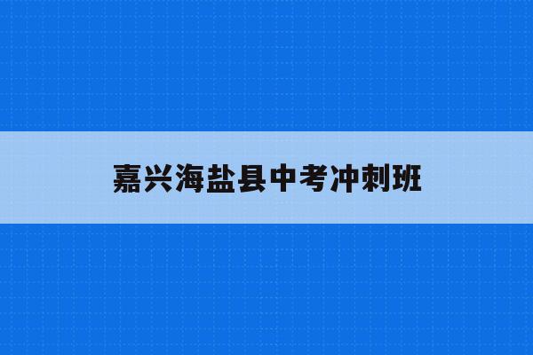 嘉兴海盐县中考冲刺班(嘉兴海盐中考分数线2021年公布)