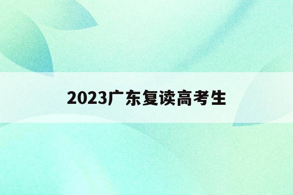 2023广东复读高考生(2023广东复读高考生有多少人)