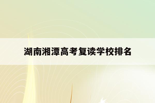 湖南湘潭高考复读学校排名(湘潭高三复读学费一年多少钱)