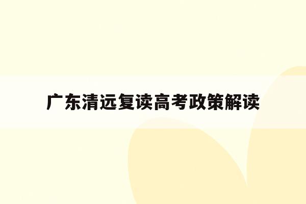 广东清远复读高考政策解读(清远初中复读生政策2021)